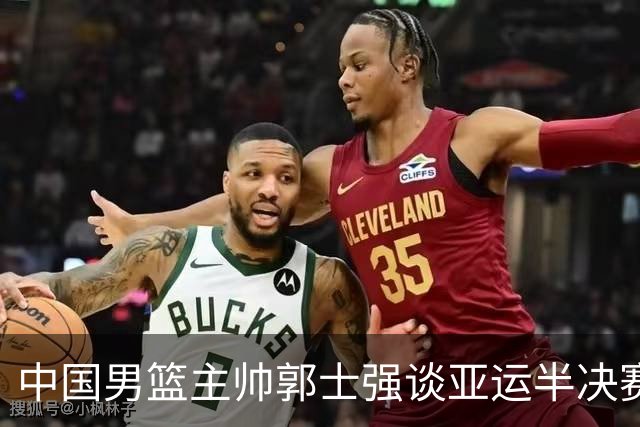 中国男篮主帅郭士强谈亚运半决赛:对抗日本无须动员&肯定血战到底